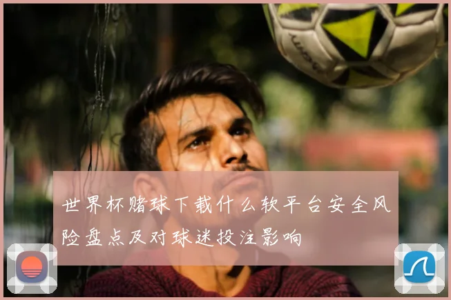 世界杯赌球下载什么软平台安全风险盘点及对球迷投注影响
