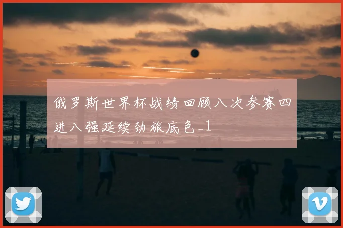 俄罗斯世界杯战绩回顾八次参赛四进八强延续劲旅底色_1