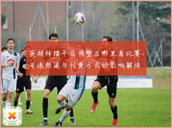 英超转播平台调整后哪里看比赛，可选频道与付费方式的影响解读