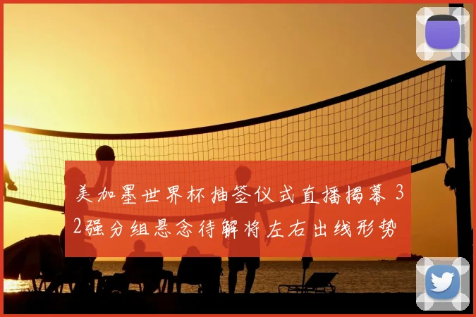 美加墨世界杯抽签仪式直播揭幕 32强分组悬念待解将左右出线形势