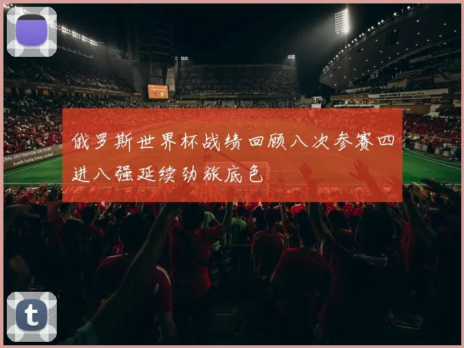 俄罗斯世界杯战绩回顾八次参赛四进八强延续劲旅底色
