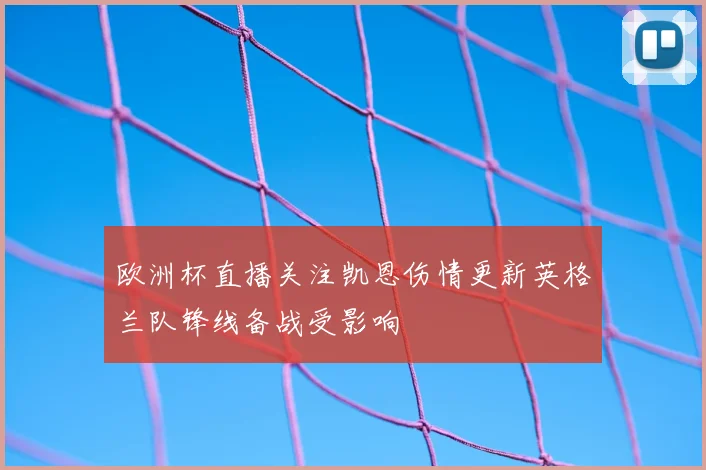 欧洲杯直播关注凯恩伤情更新英格兰队锋线备战受影响