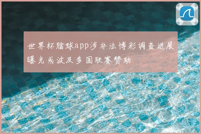 世界杯赌球app涉非法博彩调查进展曝光或波及多国联赛赞助