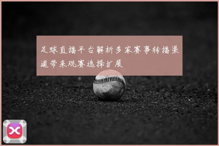 足球直播平台解析多家赛事转播渠道带来观赛选择扩展