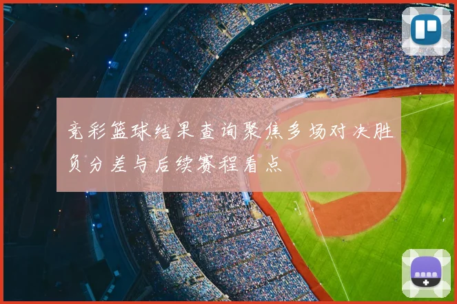 竞彩篮球结果查询聚焦多场对决胜负分差与后续赛程看点
