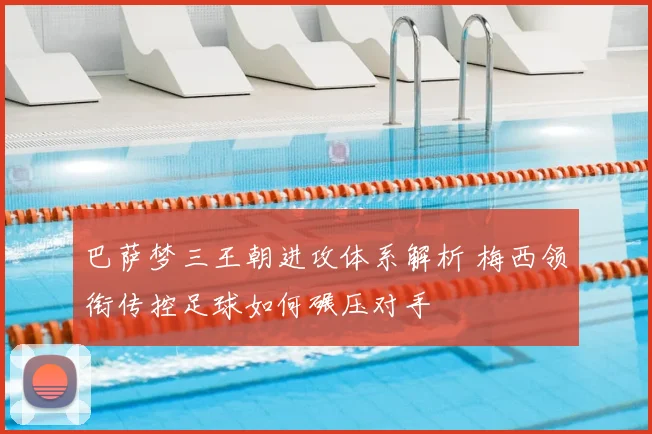 巴萨梦三王朝进攻体系解析 梅西领衔传控足球如何碾压对手