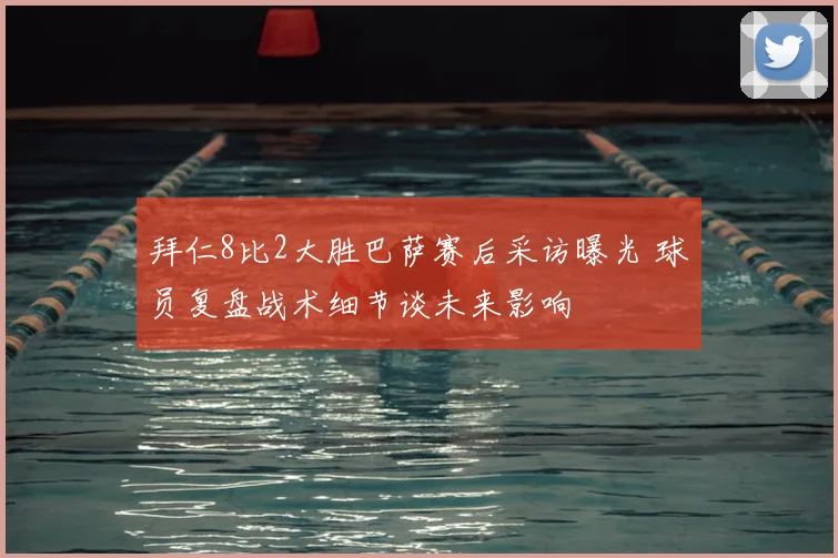 拜仁8比2大胜巴萨赛后采访曝光 球员复盘战术细节谈未来影响