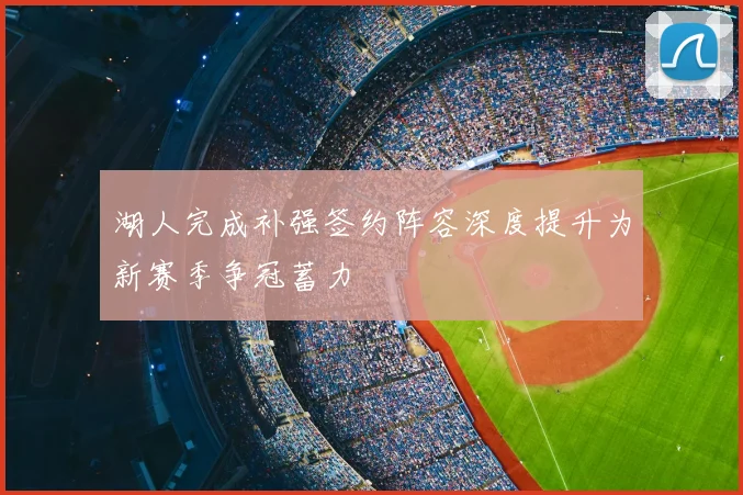 湖人完成补强签约阵容深度提升为新赛季争冠蓄力