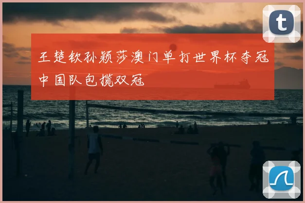 王楚钦孙颖莎澳门单打世界杯夺冠中国队包揽双冠