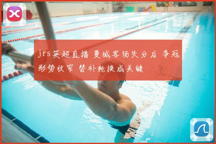 jrs英超直播 曼城客场失分后 争冠形势收窄 替补轮换成关键
