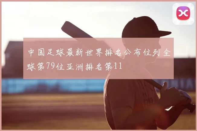 中国足球最新世界排名公布位列全球第79位亚洲排名第11