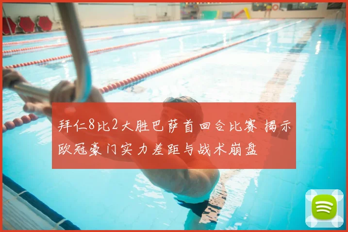 拜仁8比2大胜巴萨首回合比赛 揭示欧冠豪门实力差距与战术崩盘