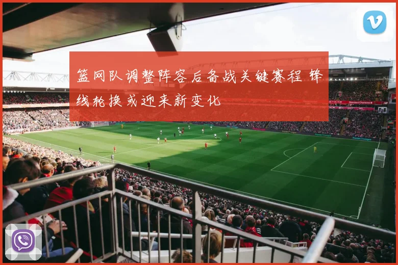 篮网队调整阵容后备战关键赛程 锋线轮换或迎来新变化