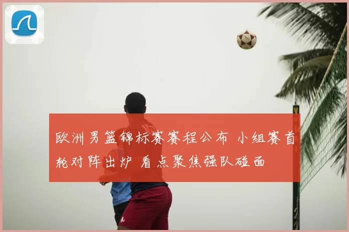 欧洲男篮锦标赛赛程公布 小组赛首轮对阵出炉 看点聚焦强队碰面