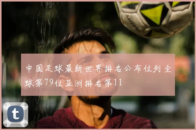 中国足球最新世界排名公布位列全球第79位亚洲排名第11