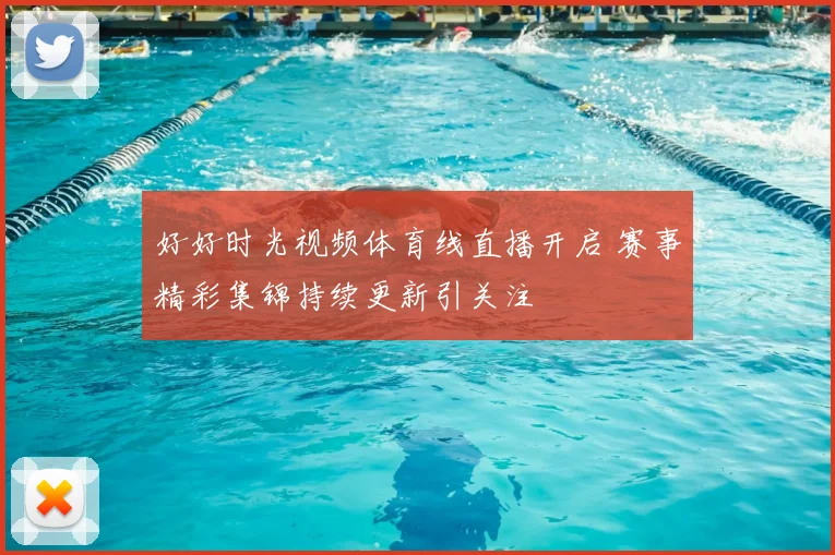 好好时光视频体育线直播开启 赛事精彩集锦持续更新引关注