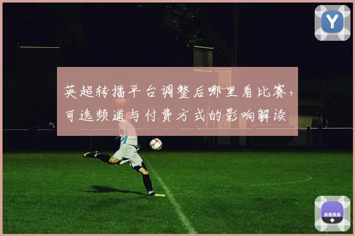 英超转播平台调整后哪里看比赛，可选频道与付费方式的影响解读