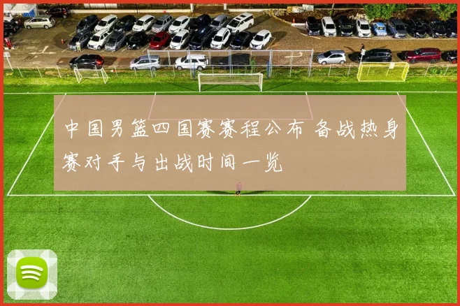 中国男篮四国赛赛程公布 备战热身赛对手与出战时间一览