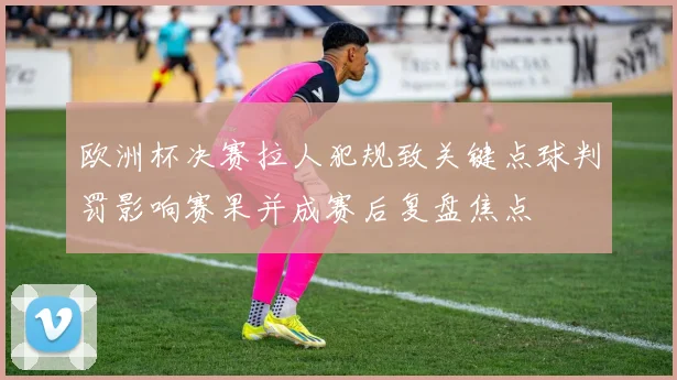欧洲杯决赛拉人犯规致关键点球判罚影响赛果并成赛后复盘焦点