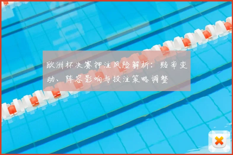 欧洲杯决赛押注风险解析：赔率变动、阵容影响与投注策略调整