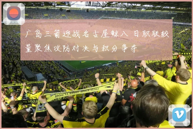 广岛三箭迎战名古屋鲸八 日职联较量聚焦攻防对决与积分争夺