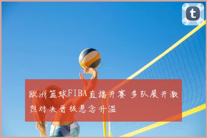 欧洲篮球FIBA直播开赛 多队展开激烈对决晋级悬念升温