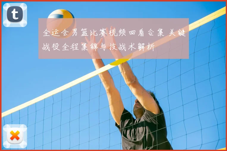 全运会男篮比赛视频回看合集 关键战役全程集锦与技战术解析