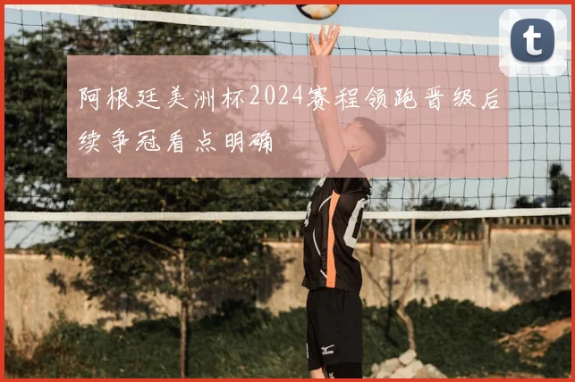 阿根廷美洲杯2024赛程领跑晋级后续争冠看点明确
