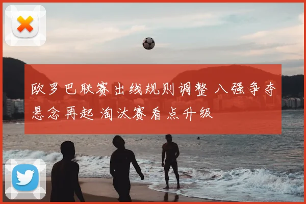 欧罗巴联赛出线规则调整 八强争夺悬念再起 淘汰赛看点升级