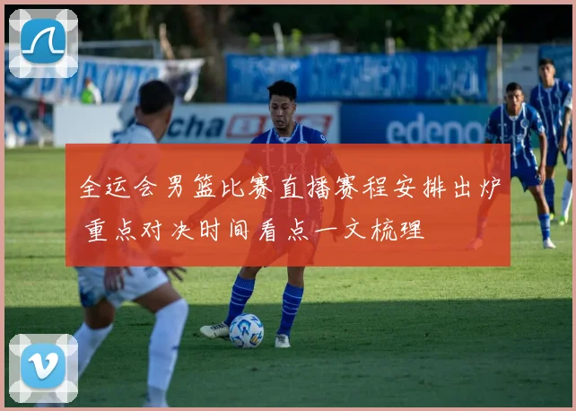 全运会男篮比赛直播赛程安排出炉 重点对决时间看点一文梳理