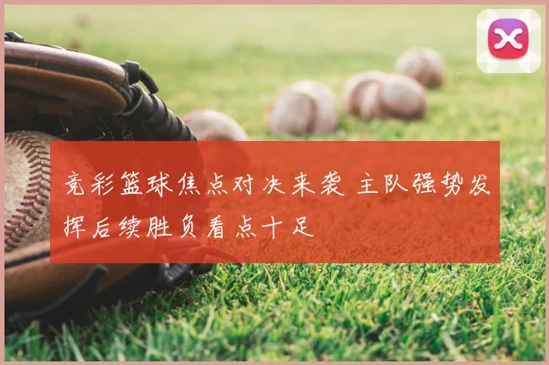 竞彩篮球焦点对决来袭 主队强势发挥后续胜负看点十足