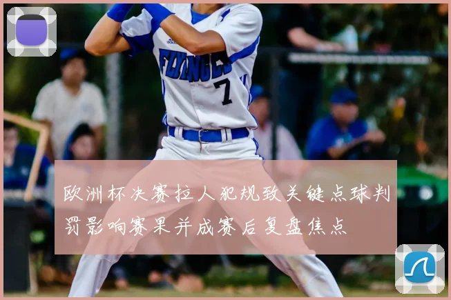 欧洲杯决赛拉人犯规致关键点球判罚影响赛果并成赛后复盘焦点