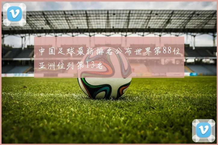 中国足球最新排名公布世界第88位亚洲位列第13名