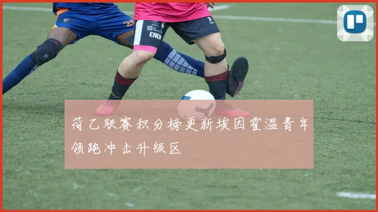 荷乙联赛积分榜更新埃因霍温青年领跑冲击升级区