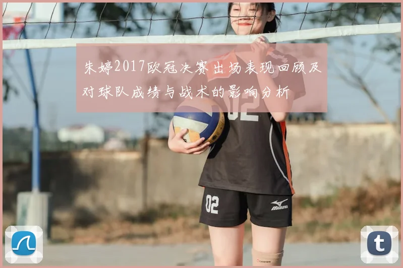 朱婷2017欧冠决赛出场表现回顾及对球队成绩与战术的影响分析