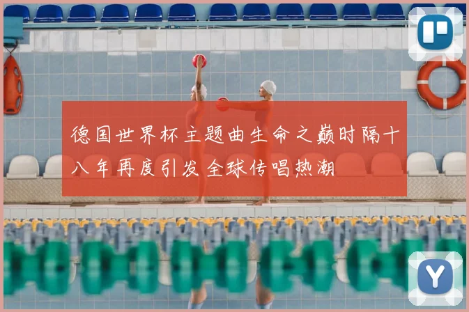 德国世界杯主题曲生命之巅时隔十八年再度引发全球传唱热潮
