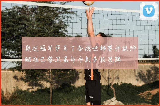 奥运冠军萨乌丁备战世锦赛并换帅瞄准巴黎卫冕与冲刺多枚奖牌