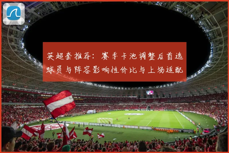 英超套推荐：赛季卡池调整后首选球员与阵容影响性价比与上场适配建议