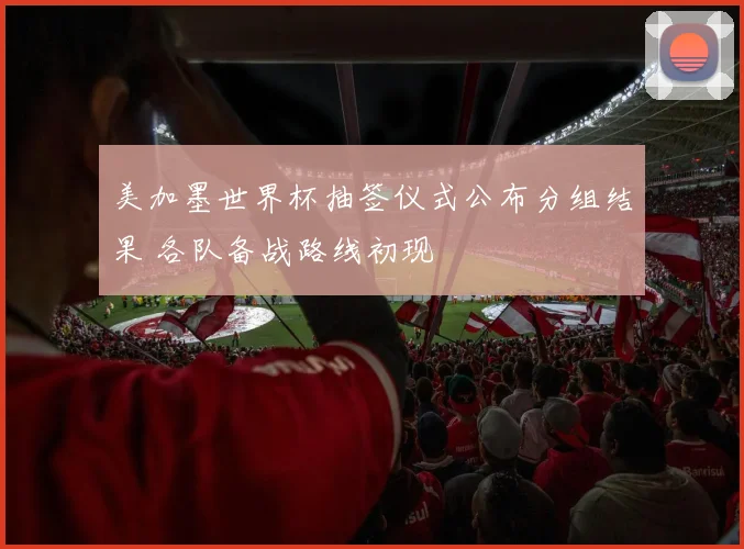 美加墨世界杯抽签仪式公布分组结果 各队备战路线初现