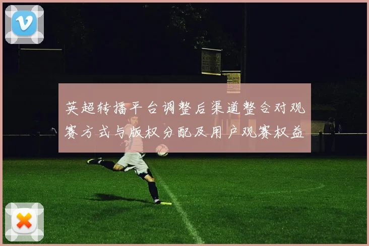 英超转播平台调整后渠道整合对观赛方式与版权分配及用户观赛权益影响