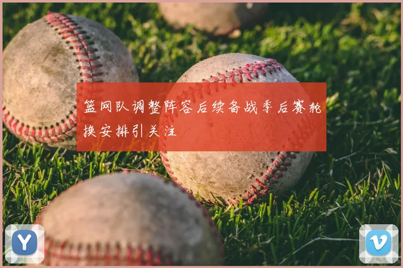 篮网队调整阵容后续备战季后赛轮换安排引关注