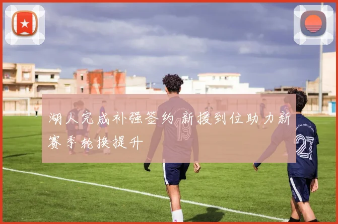 湖人完成补强签约 新援到位助力新赛季轮换提升
