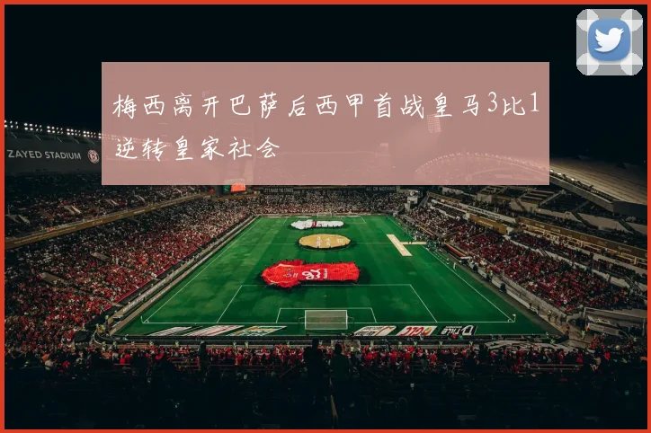 梅西离开巴萨后西甲首战皇马3比1逆转皇家社会