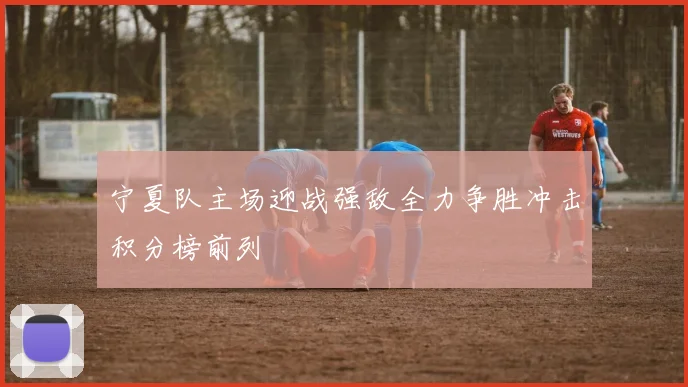 宁夏队主场迎战强敌全力争胜冲击积分榜前列