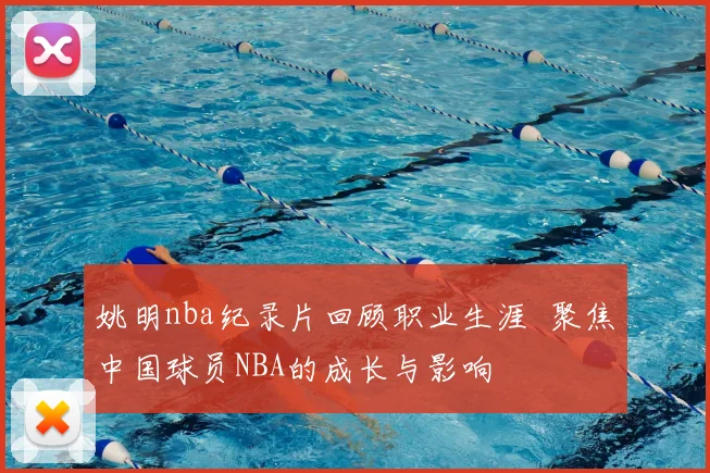 姚明nba纪录片回顾职业生涯 聚焦中国球员NBA的成长与影响