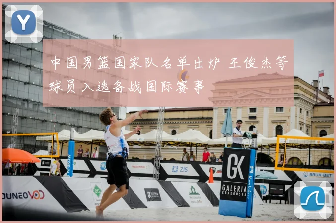 中国男篮国家队名单出炉 王俊杰等球员入选备战国际赛事