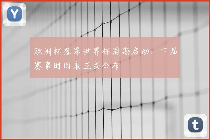 欧洲杯落幕世界杯周期启动，下届赛事时间表正式公布