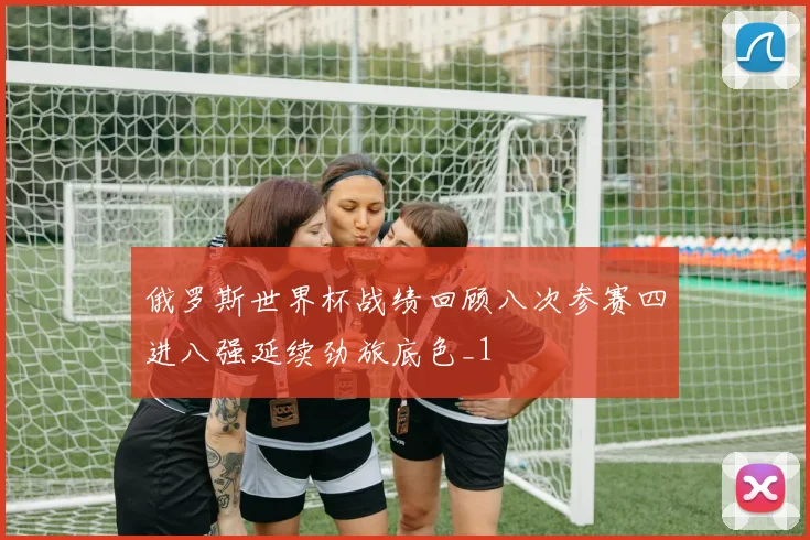 俄罗斯世界杯战绩回顾八次参赛四进八强延续劲旅底色_1