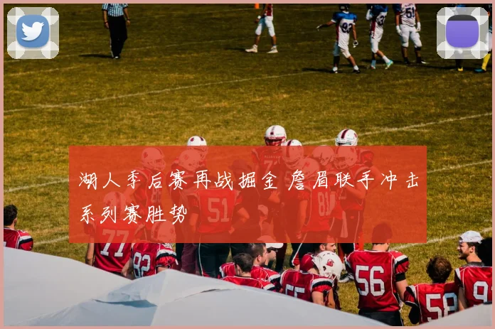 湖人季后赛再战掘金 詹眉联手冲击系列赛胜势