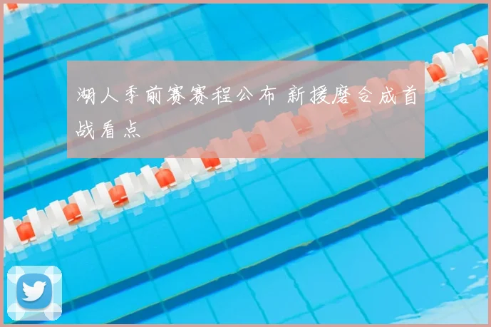 湖人季前赛赛程公布 新援磨合成首战看点